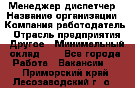 Менеджер-диспетчер › Название организации ­ Компания-работодатель › Отрасль предприятия ­ Другое › Минимальный оклад ­ 1 - Все города Работа » Вакансии   . Приморский край,Лесозаводский г. о. 